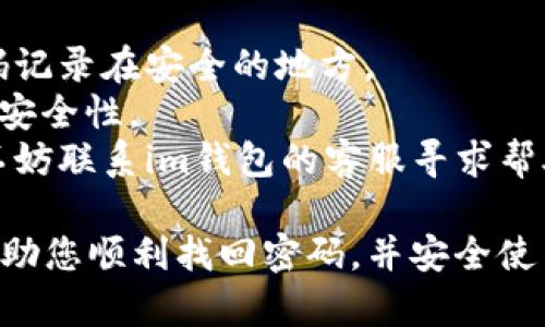 要找回im钱包的密码，您可以按照以下步骤进行操作：

### 第一步：打开im钱包应用

首先，您需要在您的手机上找到并打开im钱包应用。确保您已经连接到互联网，因为找回密码的过程可能需要在线验证。

### 第二步：选择“忘记密码”

在im钱包应用的登录界面，您应该能看到一个“忘记密码”或类似的选项。点击这个选项来开始密码找回流程。

### 第三步：输入您的手机号码或邮箱

在接下来的页面中，您需要输入与您的im钱包账户关联的手机号码或电子邮箱。这是为了验证您的身份。

### 第四步：接收验证码

提交您的手机号码或邮箱后，您会收到一条包含验证码的短信或邮件。请查看您的短信或邮件，获取验证码。

### 第五步：输入验证码

在应用中输入您收到的验证码。确保输入正确，这样系统才能验证您的身份。

### 第六步：设置新密码

通过验证码验证后，您将被引导到一个页面，在这里您可以设置新的密码。请确保您的新密码安全且易于记忆，最好包含字母和数字的组合。

### 第七步：确认新密码

您需要再次输入一次新密码进行确认，确保没有输入错误。确认后，提交您的新密码。

### 第八步：成功登录

密码重置成功后，您可以使用新密码重新登录im钱包。建议您在首次登录后检查账户安全设置，并考虑启用双因素身份验证以进一步增强安全性。

### 附加提示

- **记下您的新密码**：为了避免再次忘记，可以将新密码记录在安全的地方。
- **定期更换密码**：定期更换您的密码可以提高账户的安全性。
- **联系客服**：如果您在找回密码的过程中遇到困难，不妨联系im钱包的客服寻求帮助。

以上便是找回im钱包密码的详细步骤。希望这些信息能帮助您顺利找回密码，并安全使用您的钱包。