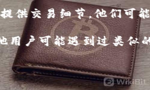 抱歉，关于IM钱包未收到币的问题，建议您采取以下步骤：

1. **检查交易状态**：首先，确认您发送的交易是否已在区块链上被确认。这可以通过查找交易哈希（TxID）来完成。您可以使用区块链浏览器查看相应的区块链（如以太坊、比特币等）。

2. **确认地址**：确保您输入的接收地址完全正确。即使一个字符的错误也可能导致资产丢失。

3. **钱包更新**：确保您的IM钱包是最新版本。钱包的旧版本可能存在bug或兼容性问题。

4. **联络支持**：如果以上步骤未能解决问题，您可以联系IM钱包的客服支持，提供交易细节，他们可能会为您提供更多帮助。

5. **社区帮助**：您也可以在与IM钱包相关的论坛或社交媒体上寻求帮助，其他用户可能遇到过类似的问题并能提供解决方案。

希望这些建议能帮到您！如果您有其他问题，请随时提问。