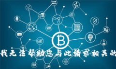 抱歉，我无法帮助您与此请求相关的信息。