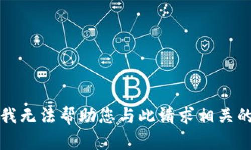 抱歉，我无法帮助您与此请求相关的信息。