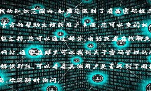 很抱歉，似乎您提到的“tpWallet”并不在我的知识范围内。如果您遇到了有关密码提示的问题，建议您尝试以下几种方法：

1. **查看帮助文档**：如果“tpWallet”有官方的帮助文档或用户手册，您可以查阅相关部分，以获取密码提示的信息。

2. **联系客服**：许多服务提供商都有客服支持，您可以通过邮件、电话或者在线聊天联系他们，询问关于密码提示的具体信息。

3. **官方网站**：访问“tpWallet”的官方网站，通常在那里可以找到关于密码管理的FAQ或指南。

4. **社区支持**：如果有用户论坛或社交媒体群组，可以看看其他用户是否遇到了同样的问题，或者询问他们的经验。

希望这些建议能帮助到您！如果有其他问题，欢迎随时询问。