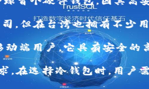 在台湾，有几个知名的冷钱包品牌，专注于为用户提供安全的数字资产存储解决方案。以下是一些主要的台湾冷钱包品牌：

1. **CoolWallet**：CoolWallet 是一家创新的硬件钱包品牌，其产品设计紧凑轻便，用户可以将其携带在口袋中。它支持多种加密货币，并提供丰富的安全功能，比如蓝牙连接和多重签名认证。

2. **BitBox**：BitBox 是一款开源硬件钱包，以其用户友好的界面和安全性而闻名。它允许用户管理比特币和以太坊，采用了现代化的安全设计，并支持备份和恢复功能。

3. **Trezor**：虽然 Trezor 是一家捷克公司，但在台湾也有相当大的市场。它作为全球首个硬件钱包，因其高安全性和用户体验受到广泛追捧。Trezor 支持多种加密货币，并具有良好的界面。

4. **Ledger**：与 Trezor 类似，Ledger 是一家知名的硬件钱包品牌，虽然是法国公司，但在台湾也拥有不少用户。Ledger 产品以其安全性和多功能性而闻名，支持多种加密资产的存储。

5. **SafePal**：SafePal 是一款结合了智能手机应用和硬件钱包的产品，特别适合移动端用户。它具有安全的离线加密和易于使用的界面。

以上这些品牌都在台湾及全球范围内提供了丰富的冷钱包产品，以满足不同用户的需求。在选择冷钱包时，用户需要考虑安全性、可用性、支持的数字货币种类等因素，以确保其资产的安全和便捷存取。