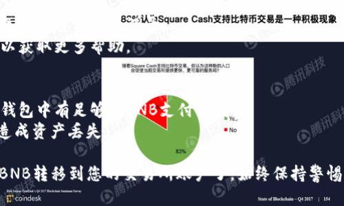 将tpWallet中的BNB转到交易所的步骤如下：

### 第一步：准备工作
在开始之前，请确保您已经拥有以下信息：
- 您的tpWallet应用程序已安装并正常使用。
- 您要转入的交易所的BNB充值地址。

### 第二步：获取交易所的BNB充值地址
1. 登录到您的交易所账户。
2. 在账户界面找到“资金”或“资产”选项，选择BNB。
3. 点击“充值”或“存款”按钮。
4. 系统将生成一个BNB充值地址，确保复制它，并核对地址的正确性。

### 第三步：进入tpWallet
1. 打开tpWallet应用程序，确保您已登录到您的钱包。
2. 在主界面，您将看到您的资产列表，找到BNB。

### 第四步：发送BNB
1. 点击BNB进入详细信息页面。
2. 找到“发送”选项并点击它。
3. 在“收款地址”栏中粘贴您之前复制的交易所充值地址。
4. 输入要发送的BNB数量。
5. 检查所有信息，确保收款地址和数量无误，然后确认交易。

### 第五步：确认交易
1. 完成后，您会看到一个交易确认页面，确认所有信息正确无误。
2. 点击“确认”按钮以提交交易。

### 第六步：查看交易状态
1. 交易完成后，您可以在tpWallet中查看交易记录，以确认转账是否成功。
2. 返回交易所，通常在几分钟内，您的BNB将会出现在资产中。

### 第七步：处理常见问题
- 如果转账未显示在交易所，您可以尝试刷新页面或查看交易记录。
- 如果仍然存在问题，请联系交易所支持团队以获取更多帮助。

### 注意事项：
- 确保您了解转账所需的网络费用，确保您的钱包中有足够的BNB支付手续费。
- 不要将BNB发送到不支持BNB的地址，以免造成资产丢失。

通过这些步骤，您就可以顺利将tpWallet中的BNB转移到您的交易所账户了。始终保持警惕并仔细核对地址和金额，以确保您的资产安全。