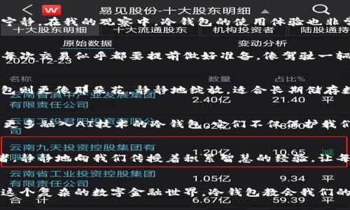 观察钱包冷钱包的作文

一、初识冷钱包
在这个数字货币日益繁荣的时代，钱包的形式也不再局限于传统的皮革制品。冷钱包，这种被称为“离线钱包”的新兴产品，成为了我近期观察的重点。它像是一个稳重而深邃的守护者，保护着持有者的数字资产，犹如晨雾中的老桥，静静守候着岁月的流逝。

二、冷钱包的形式
冷钱包有多种形态，有些像小巧的USB闪存盘，金属外壳闪烁着光泽；有些是专门设计的硬件设备，圆润的线条充满科技感，手握其上，仿佛在握着一个未来的承诺。还有些冷钱包是纸质的，把私钥和地址以二维码的形式印在上面，如同一幅珍贵的艺术品，平平无奇而又承载着无限的可能。

三、冷钱包的工作原理
冷钱包通过与网络隔绝的方式，减少了信息被盗的风险。想象一下，一个孤独的岛屿，远离喧嚣的世界，没有风浪的侵袭，冷钱包正是这样的存在。当用户需要进行操作时，通过有序的步骤将数字货币转入热钱包，再进行交易，就如同一位艺术家在创作时，精心挑选材料，确保每一个细节的完美。

四、安全性与使用体验
对于数字货币的投资者而言，安全性无疑是冷钱包最大的魅力。它像一座坚不可摧的城堡，无论外界如何波动，始终如一，保持着内部的宁静。在我的观察中，冷钱包的使用体验也非常友好。设置初始密码、备份私钥、进行交易，整个过程就像是一次古老而庄重的仪式，每一步都显得无比重要，让人充满敬畏。

五、冷钱包的优势与劣势
冷钱包的优点在于它的安全性和隐私保护，像是那座屹立在风雨中的灯塔，为迷航者指引方向。然而，它的不足之处在于使用不够便利。每次交易似乎都要提前做好准备，像驾驶一辆老式的马车，尽管稳重可靠，但在快速移动的时代，总显得有些拖沓。

六、与热钱包的对比
冷钱包与热钱包之间的选择，犹如把握手握着一朵盛开的花朵与一阵凉爽的春风。热钱包如同春风，轻盈而快速，适合频繁交易；而冷钱包则更像那朵花，静静地绽放，适合长期储存数字资产。两者各有千秋，适用的场景也截然不同，让用户在选择中，他们的需求变得至关重要。

七、未来展望
在观察冷钱包的过程中，我不禁思考未来的趋势。随着科技的发展，冷钱包是否会朝着智能化方向发展？或许在不久的将来，我们会看到更多融入AI技术的冷钱包，它们不仅保护我们的资产，更能主动分析市场，提供投资建议，如同一位智慧的顾问，呵护着我们的财务。对于普通用户而言，这样的变化无疑是一种福音。

八、结尾思考
冷钱包作为数字经济时代的产物，承载着个人资产安全的重任。它不仅仅是一种存储工具，更是一种新的生活方式的体现。就像一位老者，静静地向我们传授着积累智慧的经验，让每一位年轻的投资者都能从中受益匪浅。在这个充满机遇与风险的数字时代，我们每个人都应当如同冷钱包一般，学会珍惜，审慎行事。

总结
经过深入的观察与思考，我对冷钱包的认识不断加深。那是一种既保护又自由的存在，犹如人心中的一扇窗，透过它，我们能更好地理解这个复杂的数字金融世界。冷钱包教会我们的不仅是如何保存财富，更是如何在快节奏的生活中，以一种沉稳的心态面对未来的变化。
