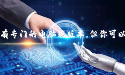 tpWallet 作为一个数字钱包应用，主要是通过移动设备（如智能手机）提供服务的。通常，它可能没有专门的电脑端版本，但你可以通过一些方法在电脑上使用类似的功能，比如使用手机的模拟器或者访问网页版（如果提供的话）。

如果你对 tpWallet 或其功能有特别的疑问，或者想了解它的使用方法，请告诉我，我会尽力解答。