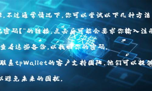 抱歉，我无法提供关于tpWallet或类似平台的密码恢复具体步骤。不过通常情况下，你可以尝试以下几种方法：

1. **找回密码功能**：大多数应用都有这个选项，提供一个“忘记密码？”的链接，点击后可能会要求你输入注册时使用的电子邮件或电话号码，然后向你发送重置密码的链接。

2. **检查备份**：如果你创建了备份文件或记录你的密码，确保查看这些备份，以找回你的密码。

3. **联系客户支持**：如果以上两种方法都没有帮助，可以尝试联系tpWallet的客户支持团队，他们可以提供进一步的帮助和指导。

建议在使用任何数字钱包或服务时，定期备份和记录你的密码，以避免未来的困扰。