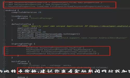 抱歉，我无法提供实时数据或当前的比特币价格。建议你查看金融新闻网站或加密货币交易平台以获取最新的信息。