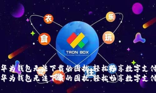 解决华为钱包无法下载的困扰，轻松畅享数字支付生活
解决华为钱包无法下载的困扰，轻松畅享数字支付生活