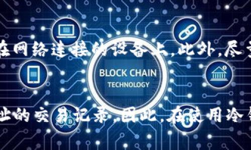 冷钱包（Cold Wallet）是一种离线储存加密货币的方式，通常用于提高安全性，防止黑客攻击。相比于热钱包（Hot Wallet），冷钱包在网络上是不连接的，因而也具备了更强的安全性。

冷钱包的工作原理
冷钱包一般是指使用不与互联网连接的设备（如硬件钱包）或纸质钱包（将私钥写在纸上）的形式来存储加密货币。由于冷钱包不在线，用户在向其转账或从其转账时，需要手动将信息输入到在线环境中。这种类型的钱包保持了私钥的安全性，因此对黑客极具抵抗力。

转账记录的透明性
区块链技术的核心特性之一就是其透明性。无论是使用冷钱包还是热钱包，所有的交易记录都将在区块链上公开可见。所以，即使资金存储在冷钱包中，所有的转账记录仍会被记录在区块链之中，任何人都可以通过区块链浏览器查找到这些交易的详细信息。

如何查找转账记录
如果用户想要查找某个地址的转账记录，可以通过区块链浏览器工具。通过输入接收或发送地址，用户能够查看到该地址与其他地址之间的所有交易历史，包括时间、交易金额以及交易的区块编号等信息。

隐私与冷钱包
尽管转账记录在区块链上是公开的，但用户在使用冷钱包时，应该注意保护个人信息。加密货币不是匿名的，而是伪匿名的。虽然地址本身并不直接暴露用户身份，但如果用户的地址与其个人资料（如社交媒体、商业账户等）相连，其他人就有可能追踪到用户的实际身份。

如何安全使用冷钱包
使用冷钱包时，用户应采取多种措施确保安全。首先，确保选择信誉良好的硬件钱包，并定期更新其固件。其次，安全存储私钥，避免保存在网络连接的设备上。此外，尽量实现备份，如将私钥写在纸上并妥善保管，确保备份的位置是防火防水的，以免丢失。

总结
冷钱包虽然在储存加密货币时提供了高度的安全性，但其转账记录同样是透明且公开的。用户只要通过区块链浏览器便可查到特定地址的交易记录。因此，在使用冷钱包存储加密资产的同时，用户也要注意保护好自己的隐私。如能掌握了这些基本知识，用户能够更好地在加密货币的世界中游刃有余。