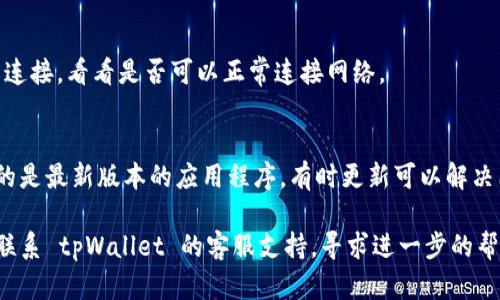 tpWallet显示没有网络可能有以下几种原因：

1. **网络连接问题**：
   - 请检查您的设备是否连接到 Wi-Fi 或移动数据网络。如果网络连接不稳定，可能导致 tpWallet 显示没有网络。

2. **应用权限设置**：
   - 确保 tpWallet 有权限访问网络。在设备的设置中找到应用管理，查看 tpWallet 的权限设置，确保“数据访问”或“网络访问”权限已开启。

3. **应用故障**：
   - 有时候应用可能出现故障，可以尝试关闭 tpWallet，然后重新启动应用，看看问题是否得到解决。

4. **服务器问题**：
   - 如果 tpWallet 的服务器出现故障，可能导致无法连接网络。您可以查看 tpWallet 的官方社交媒体或网站，看看是否有相关的服务器维护通知。

5. **VPN 或代理设置**：
   - 如果您正在使用 VPN 或代理，尝试关闭 VPN 连接，看看是否可以正常连接网络。

6. **更新应用程序**：
   - 检查 tpWallet 是否有可用的更新，确保使用的是最新版本的应用程序，有时更新可以解决已知的问题。

如果您尝试了以上所有步骤仍然无法解决问题，建议联系 tpWallet 的客服支持，寻求进一步的帮助。