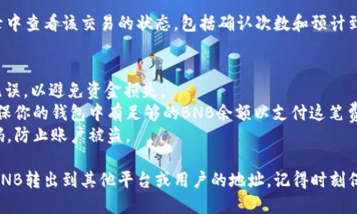 要将tpWallet中的BNB（币安币）转出，可以按照以下步骤进行操作：

### 步骤 1：打开tpWallet
首先，确保你已经在手机上安装并打开了tpWallet应用。如果你还没有创建账户，请按照提示完成注册和身份验证。

### 步骤 2：选择BNB钱包
在tpWallet的主界面上，找到BNB或币安币的选项。点击进入BNB钱包，查看你的BNB余额。

### 步骤 3：点击转账
在BNB钱包页面中，会有“转账”或“发送”按钮。点击该按钮以开始转账流程。

### 步骤 4：输入接收方地址
在接下来的页面中，你需要输入接收方的BNB地址。这是你要将BNB发送到的地址。确保输入正确，因为错误的地址可能导致资产丢失。

### 步骤 5：输入金额
确定接收方地址无误后，输入你想要转出的BNB数量。如果你不想转出全部余额，可以在此输入想要发送的具体金额。

### 步骤 6：确认转账信息
系统会显示你即将进行的转账信息，包括接收方地址、转账金额和可能的网络手续费。仔细检查这些信息，确保一切无误。

### 步骤 7：进行身份验证
根据tpWallet的安全设置，可能需要进行身份验证，例如输入交易密码、指纹识别或者面部识别。完成身份验证以确保交易的安全性。

### 步骤 8：确认转账
身份验证完成后，你会收到一个确认提示，点击“确认”按钮以完成BNB的转账。此时，系统会开始处理你的交易。

### 步骤 9：查看交易状态
在tranfer完成后，可以在tpWallet的交易记录中查看该交易的状态，包括确认次数和预计到账时间。

### 注意事项
- **识别地址**：确保接收方的BNB地址正确无误，以避免资金损失。
- **网络手续费**：转账时会有网络手续费，确保你的钱包中有足够的BNB余额以支付这笔费用。
- **确保安全**：保护好自己的私钥和交易密码，防止账户被盗。

通过以上步骤，你就可以轻松将tpWallet中的BNB转出到其他平台或用户的地址。记得时刻保持对加密货币交易的警觉，确保你的资金安全。