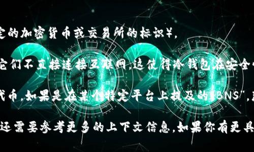 “冷钱包BNS”通常是指一种加密货币的存储方式和相关的专业术语。这涉及到两个主要的概念：冷钱包和BNS（可能指特定的加密货币或交易所的标识）。

1. **冷钱包**：冷钱包是一种离线存储加密货币的方式，与热钱包（在线钱包）相对。冷钱包通常是硬件钱包或者纸钱包，它们不直接连接互联网。这使得冷钱包在安全性上更高，不容易受到黑客攻击和网络威胁。在进行大额加密货币存储时，很多投资者选择使用冷钱包来保护他们的资产。

2. **BNS**：这个缩写可能有不同的含义，依据上下文而异。它可能代表某种特定的加密货币，或者是某个特定交易所的代币。如果是在某个特定平台上提及的“BNS”，那么它可能和该平台相关。

综上所述，冷钱包BNS可以理解为在使用BNS相关的加密货币时，采用冷钱包这种安全的存储方式。但是，具体的含义可能还需要参考更多的上下文信息。如果你有更具体的问题或背景信息，欢迎分享。