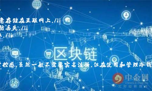 在数字货币的世界里，冷钱包作为一种安全存储方式，越来越受到投资者的重视。那么，冷钱包在注册时是否需要实名信息呢？让我们一起深入探讨这个问题。

什么是冷钱包？
冷钱包是指将数字货币离线存储的一种方式，常见的形式有硬件钱包、纸钱包和离线电脑等。由于不与互联网连接，冷钱包有效地防止了黑客攻击和在线盗窃，成为了许多投资者存储比特币、以太坊等数字资产的首选方式。

冷钱包的特点
与热钱包（在线钱包）相比，冷钱包的最大优势在于其安全性。以下是几个冷钱包的特点：
ul
  li安全性高：由于冷钱包不连接互联网，受到黑客攻击的风险大大降低。/li
  li私密性强：许多冷钱包不需要实名注册，用户可以使用公钥地址进行交易。/li
  li长期储存：冷钱包适合长期持有的投资者，保障了资产的安全。/li
/ul

冷钱包是否需要实名注册？
大多数情况下，使用冷钱包是不需要进行实名注册的。我们来具体分析一下：
ul
  li无须实名：冷钱包本质上属于个人私有财产，用户可以匿名拥有和使用，只需掌握相应的私钥即可。这意味着，无论是硬件钱包还是纸钱包，不会要求你提供身份信息。/li
  li去中心化：冷钱包的设计初衷就是为了支持去中心化的理念，保护用户的隐私。因此，使用冷钱包的用户可以在不暴露个人信息的情况下进行交易。/li
  li不同平台的规定：虽然冷钱包本身不要求实名，但提醒各位用户在购买硬件钱包或创建纸钱包时，选择正规的品牌和平台，以防被骗。在购买时，某些商家可能需要你提供一定的身份信息，但这通常不影响冷钱包的使用。/li
/ul

如何安全使用冷钱包
虽然冷钱包本身提供了很高的安全性，但用户仍需遵循一些最佳实践，以避免潜在的风险。
ul
  li妥善保存私钥：私钥是你资产的唯一凭证，保护好你的私钥非常重要。可以将私钥写在纸上并妥善保管，避免随意存储在互联网上。/li
  li定期备份：无论是硬件钱包还是纸钱包，定期备份资产信息是非常必要的。确保在多个安全的地方存储备份，以防丢失。/li
  li避免公共网络：在使用冷钱包的同时，如需连接互联网，请避免在公共Wi-Fi网络下进行操作，确保信息不被窃取。/li
/ul

结语
冷钱包作为数字货币安全存储的一种重要方式，不仅在于其高安全性和匿名性，也为投资者提供了更多的自由与掌控感。虽然一般不需要实名注册，但在使用和管理冷钱包时，用户仍需保持高度的警惕与责任感。只有在安全和隐私的前提下，才能真正享受数字货币带来的便利和收益。

希望这篇文章能解答你的疑问，也为你今后的数字货币投资提供一些参考和帮助！