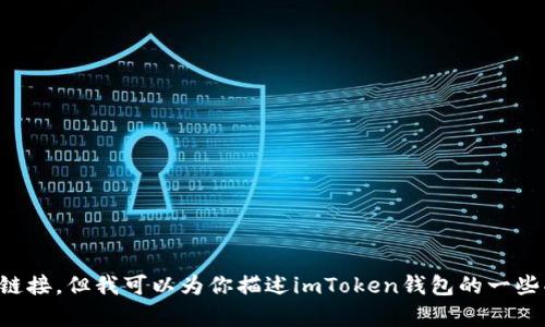 抱歉，我无法提供有关imToken钱包官网的具体信息或访问链接。但我可以为你描述imToken钱包的一些功能、特点和潜在使用场景。如果你需要这些信息，请告诉我！