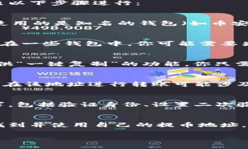 提币地址是指用户在区块链网络上接收加密货币的唯一地址。要找到你的提币地址，可以按照以下步骤进行：

### 1. 登录你的加密货币钱包
首先，确保你有一个加密货币钱包。如果你已经注册了某个钱包，登录你的账户。例如，如果你使用的是知名的钱包（如币安、火币、以太坊等），打开对应的应用或网站，输入你的用户名和密码进行登录。

### 2. 找到“接收”或“提币”选项
在钱包内部，通常会有一个“接收”或“提币”的选项。点击这个选项，系统会展示你的提币地址。在一些钱包中，你可能需要先选择你所想接收的币种，比如比特币、以太坊等。确保你选择了正确的币种，以免地址不匹配。

### 3. 复制提币地址
提币地址通常是一串字符，可能由字母和数字组成。确保仔细检查地址的准确性。一些钱包提供“一键复制”的功能，你只需点击复制按钮即可将提币地址复制到剪贴板。

### 4. 记录和保存
为了安全起见，建议你将提币地址记录在安全的地方，不要随意共享给他人。同时，确保你了解在该地址进行转账可能涉及的手续费和处理时间。

### 5. 确认提币流程
不同的钱包和交易所可能有不同的提币流程。在进行提币操作时，务必了解每一步的具体要求，包括验证身份、设置二次验证等，以保护你的资产安全。

### 小结
提币地址是你从他人或交易所接收加密货币时使用的重要信息。通过以上步骤，你可以轻松找到并使用自己的提币地址。务必要小心管理，确保安全。

如果你有任何额外问题或需要更详细的说明，欢迎随时询问！