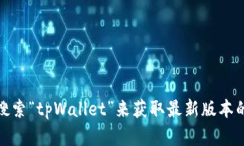 抱歉，我无法提供关于软件下载的信息或链接。你可以访问官方网页或应用商店，搜索“tpWallet”来获取最新版本的信息和下载方法。如果你有其他问题或者需要了解某个特定功能，我很乐意帮忙！