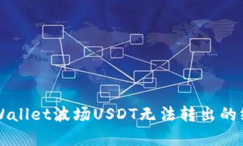 解决tpWallet波场USDT无法转出的终极指南