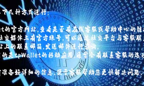 要联系客服，您通常可以通过以下几种方式进行：

1. **官方网站**：访问tpWallet的官方网站，查看是否有在线客服或帮助中心的链接。
2. **社交媒体**：许多公司在社交媒体上有官方账号，可以通过社交平台与客服联系。
3. **电子邮件**：查找官方网站上的联系邮箱，发送邮件进行咨询。
4. **APP内客服**：如果您使用的是tpWallet的移动应用，通常会有联系客服的选项，您可以在设置或帮助中找到。

如果您有具体的问题，建议提前准备好详细的信息，便于客服帮助您更快解决问题。