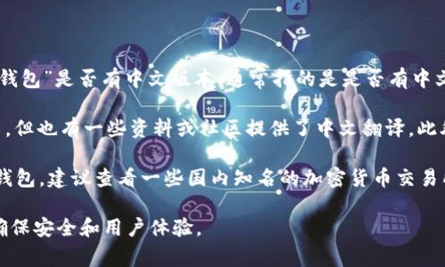 冷钱包是加密货币管理中常见的一种工具，它通常不直接连接互联网，以增加安全性。关于“冷钱包”是否有中文版本，通常指的是是否有中文界面的硬件钱包或桌面钱包。

目前，许多知名的硬件钱包品牌，如Ledger、Trezor等，虽然它们的官方文档和软件主要是英文，但也有一些资料或社区提供了中文翻译。此外，一些国内开发的冷钱包产品也会有中文界面，用户能够方便地在使用过程中阅读相关信息。

如果你需要找中文的冷钱包产品，目前市场上也有一些已经推出中文版本的硬件钱包或软件钱包，建议查看一些国内知名的加密货币交易所和钱包提供商，他们通常会有带中文界面的产品。

总之，冷钱包有中文版本的产品是存在的，建议选择信誉良好的品牌并仔细阅读使用说明，以确保安全和用户体验。