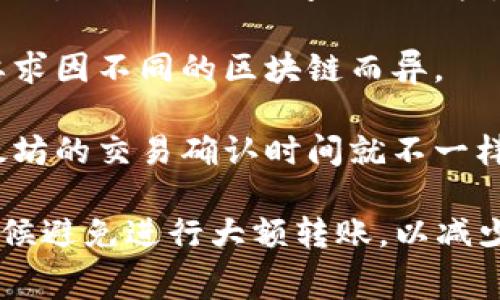 转账时间取决于多个因素，包括区块链的拥塞情况、交易费用的设置等。通常，转账到tpWallet的时间可以在几分钟到几个小时之间，大多数情况下，确认时间较短。

### 可能影响到账时间的因素：

1. **区块链网络拥塞**：如果很多用户同时进行交易，网络可能会拥堵，导致确认时间延长。

2. **交易费用**：设置的交易费用越高，交易被区块链网络优先处理的概率越大，从而到账时间也会更快。

3. **确认次数**：每个交易需要一定的确认次数才能被认为是安全的，具体要求因不同的区块链而异。

4. **转账币种**：不同的加密货币交易时间可能有所不同，比如比特币和以太坊的交易确认时间就不一样。

在实际操作中，建议您在交易时尽量设置适当的手续费，并在网络流量大的时候避免进行大额转账，以减少等待时间。如果对到账时间有疑虑，可以随时查看交易状态，以了解进展情况。