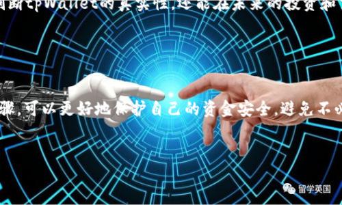 在判断tpWallet的真假时，可以采取一些具体的步骤和方法。以下是几个重要的方面，可以帮助你评估tpWallet的真实程度。

1. 官方渠道验证

首先，访问tpWallet的官方网站或其官方社交媒体平台。这些官方渠道通常提供最新的消息、更新和产品信息。验证你所获得的信息是否与官方发布的信息一致是非常重要的。如果官网上没有相关信息或公告，那么这个tpWallet很可能是不可靠的。


2. 用户反馈和评论

在网络论坛、社交媒体及数字货币社区（如Reddit、Twitter等）中查看用户对tpWallet的反馈和评论。真实用户的体验和评价可以为你提供宝贵的参考。如果许多用户反映使用该钱包的过程存在问题，例如频繁的崩溃、资金丢失或客服回应缓慢等，这可能是一个警示信号。


3. 交易记录分析

如果你已经在使用tpWallet，可以查看你的交易记录。合法的钱包应该有清晰、透明的交易历史。如果发现无法追溯或交易记录异常，及时进行调查和怀疑是必要的。这种方法能够帮助你判断钱包是否真实。


4. 安全性检查

检查tpWallet是否有相关的安全验证措施，例如双重认证（2FA）、私钥保护等。安全性是任何钱包的核心，缺乏基本安全措施的钱包很可能是假的或不可靠的。此外，如果钱包声称提供保险或保障资金安全，但没有具体的保障措施或合作机构，这是一个需要警惕的信号。


5. 开源与社区支持

有些钱包是开源的，这样其他开发者或技术人员可以审查其代码，以确保没有后门或恶意程序。如果tpWallet是开源的，寻找社区支持、开发者的反馈和代码审查的结果将是一个有效的验证手段。此外，活跃的开发者社区和用户论坛也表现出该钱包的真实性和可靠性。


6. 与其他用户交流

如果身边有朋友或同事在使用tpWallet，主动向他们了解使用体验和意见。面对面的交流常常会暴露出一些网络上难以发现的问题，朋友推荐的产品往往可信度也更高。


7. 小额尝试

如果你仍然拿不准tpWallet的真伪，可以先进行小额资金的尝试。将少量资金转入该钱包，观察其操作是否顺利。如果在小额交易中出现问题，那么最好不再继续使用它。


8. 学习基本知识

了解一些数字货币钱包的基本知识，增加对市场的见解，以及如何识别虚假项目。这种知识的积累不仅能帮助你判断tpWallet的真实性，还能在未来的投资和交易中规避潜在的风险。


总结

判断tpWallet的真假需要综合运用多种方法，包括验证官方信息、用户反馈、交易记录分析等。通过这些具体的步骤，可以更好地保护自己的资金安全，避免不必要的损失。在这个快速发展的数字货币时代，保持警惕与理智的态度是非常重要的。


以上方法可以帮助你判断tpWallet的真假，确保你的资产和隐私不被侵害。一定要谨慎行事，做出明智的决定。