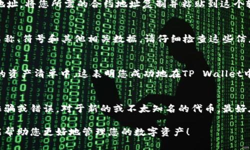 在TP Wallet中搜索合约地址，您可以按照以下步骤进行操作。TP Wallet是一款流行的加密货币钱包，允许用户管理他们的数字资产并与智能合约交互。以下是具体的搜索步骤：

步骤一：打开TP Wallet
首先，确保您已在手机或其他支持的设备上安装了TP Wallet应用程序。如果您尚未下载，可以在应用商店中搜索“TP Wallet”并进行下载。安装完成后，打开应用程序，并登录到您的钱包账户。

步骤二：进入资产管理页面
在TP Wallet的主界面中，您会看到各种选项和功能。寻找并点击“资产”或“资产管理”选项，这将带您进入一个展示您的数字资产的页面。

步骤三：选择“添加代币”或“添加合约”选项
在资产管理页面上，通常会有一个“添加代币”或类似的按钮。点击这个按钮，您将进入一个新的页面，在这里您可以添加新的代币或合约。

步骤四：粘贴合约地址
在“添加代币”页面，您通常会看到一个输入框，要求您输入代币或合约的地址。将您所需的合约地址复制并粘贴到这个输入框中。确保地址的准确性，以避免添加错误的代币。

步骤五：确认合约信息
粘贴完地址后，TP Wallet可能会自动识别出相关的代币信息，包括代币名称、符号和其他相关数据。请仔细检查这些信息，以确保它们与您想要添加的代币一致。如果信息正确，点击确认或添加。

步骤六：查看已添加的代币
完成上述步骤后，您返回资产管理页面，应该能看到新添加的代币列在您的资产清单中。这表明您成功地在TP Wallet中搜索并添加了合约地址。

注意事项
在使用TP Wallet时，确保您从可靠的来源获取合约地址，以避免潜在的诈骗或错误。对于新的或不太知名的代币，最好在添加前进行必要的研究，确保其可信赖性和安全性。

通过以上步骤，您可以轻松在TP Wallet中搜索和添加合约地址。希望这能帮助您更好地管理您的数字资产！