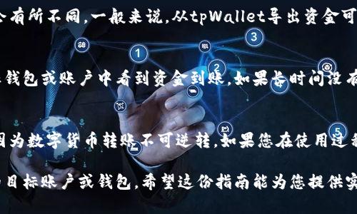 要导出tpWallet中的资金，您需要遵循一些具体的步骤。以下是详细的指南，帮助您安全且顺利地完成资金的导出。

步骤一：打开tpWallet应用
首先，您需要在手机或电脑上打开tpWallet应用。确保您已经成功登录您的账户，输入正确的用户名和密码。为了保证安全，建议在私人和安全的网络环境中操作，例如您的家庭Wi-Fi，而不是公共网络。

步骤二：检查余额
在您的主界面上，检查您的余额确保您想要导出的资金数量准确无误。您可以看到您的总资产、可用余额，并确认您的资产类型，比如是比特币、以太坊还是其他加密货币。

步骤三：选择导出选项
在tpWallet中，找到“导出”或“提现”选项。这个选项通常在主菜单或设置里。点击后，您会被引导至一个包含导出资金的各种方式的页面，比如导出到银行账户、其他钱包或交易所。

步骤四：选择导出方式
tpWallet可能提供多种导出方式，包括：
ul
    listrong数字货币钱包：/strong输入您要导出的目标数字钱包地址。/li
    listrong银行转账：/strong输入您的银行账户信息，包括银行名称、账户号码和其他必要的验证信息。/li
    listrong交易所提币：/strong如果您要将资金转移到交易所，请输入您在交易所的提币地址。/li
/ul

步骤五：输入导出金额
在选择导出方式后，您需要输入您想要导出的具体金额。确保在此过程中检查当前的转换率和费用，避免因为手续费而产生不必要的损失。

步骤六：确认交易
完成以上步骤后，tpWallet通常会要求您确认交易。这是为了确保您的资金安全。在此步骤中，您可能需要输入验证码，或者进行二次验证，例如手机短信验证码或双重身份验证。

步骤七：等待处理
确认交易后，您需要耐心等待处理完成。根据不同的导出方式，处理时间可能会有所不同。一般来说，从tpWallet导出资金可能需要几分钟到几小时不等。

步骤八：检查导出状态
您可以在tpWallet应用中查看交易记录，确认导出是否成功。确保在您的目标钱包或账户中看到资金到账。如果长时间没有到账，建议您联系tpWallet的客服或者相关交易平台以解决问题。

安全提示
在进行任何资产转移时，请务必注意安全。务必确保您输入的地址准确无误，因为数字货币转账不可逆转。如果您在使用过程中遇到任何问题，建议优先查阅tpWallet的官方文档或获取技术支持。

通过上述方法，您就可以顺利地将资金从tpWallet中导出，安全地转移至您的目标账户或钱包。希望这份指南能为您提供实用的帮助。