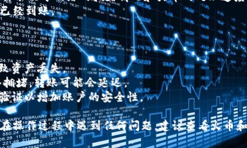 要将数字货币从火币（Huobi）交易所转移到 tpWallet，您可以按照以下步骤进行操作：

### 第一步：准备工作
在进行转账之前，请确保您已经在 tpWallet 中创建了一个钱包，并且能够访问该钱包的地址。确保您转账的资产能够在您的 tpWallet 中接收，并且您了解转账过程中可能涉及的手续费。

### 第二步：获取 tpWallet 地址
1. 打开您的 tpWallet 应用程序。
2. 选择您要接收的数字货币（例如比特币、以太坊等）。
3. 找到并复制该数字货币的接收地址。请仔细检查地址，以确保没有输入错误。

### 第三步：登录火币账户
1. 前往火币官网（或使用火币的移动应用）。
2. 输入您的账户信息以登录。

### 第四步：选择提现
1. 登录后，找到“资产”或“资金管理”选项。
2. 选择“提现”功能。

### 第五步：输入转账信息
1. 在提现页面，选择您要转移的数字货币。
2. 粘贴您在 tpWallet 中复制的接收地址。
3. 输入您希望转账的金额。
4. 请确保手续费的金额在您的提现金额之内，并确认转账金额和手续费的关系。

### 第六步：确认提现
1. 在确认页面上再次检查您输入的信息，包括接收地址和转账金额。
2. 如果信息正确，提交提现请求。

### 第七步：完成转账
1. 提现申请提交后，火币会处理您的请求。您可能需要等待一些时间，具体取决于网络的拥堵情况和火币的处理速度。
2. 一旦转账完成，您可以在 tpWallet 中查看您的账户余额，确认资金已经到账。

### 注意事项
- **手续费**: 每次转账通常会收取一定的手续费，请务必提前了解。
- **地址确认**: 确保您输入的地址没有错误，发送到错误地址可能导致资产丢失。
- **网络状态**: 在转账前，检查当前区块链网络的状态，有时由于网络拥堵，转账可能会延迟。
- **安全性**: 确保您在安全的网络环境下进行所有操作，并开启二次验证以增加账户的安全性。

通过以上步骤，您就可以顺利地将资金从火币转账到 tpWallet。如果您在操作过程中遇到任何问题，建议查看火币和 tpWallet 的官方帮助文档，或联系他们的客服获得进一步的支持。