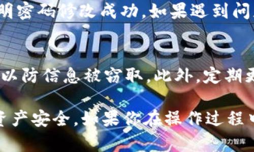 修改tpWallet密码的步骤相对简单，但为了确保安全性，请确保在安全的环境中进行操作。以下是详细的步骤指南：

步骤一：打开tpWallet应用
首先，确保你的设备上已安装tpWallet应用程序。点击应用程序图标以打开它。进入应用后，你将看到主界面，通常包含你的钱包余额、交易记录等信息。

步骤二：进入设置选项
在应用的主界面，寻找“设置”或“账户”选项。这个选项通常会在用户头像旁边或底部菜单中。点击进入设置界面，可以找到与账户安全性相关的选项。

步骤三：选择修改密码
在设置界面中，寻找“安全”或“更改密码”的选项。点击这个选项后，应用可能会要求你输入当前密码以验证身份。确保输入正确的密码，这一步是为了保护你的账户安全。

步骤四：输入新密码
验证身份后，系统会提示你输入新密码。选择一个强度较高的密码，包含字母、数字和特殊符号，长度一般建议在8位以上。同时，确保新密码与旧密码不同，以增强安全性。

步骤五：确认新密码
在输入新密码后，通常会要求你再输入一次新密码以确认。确保两次输入的密码完全一致，避免因输入错误导致无法修改密码。

步骤六：保存修改
确认新密码后，点击“保存”或“确认”按钮。系统会处理你的请求，并提示是否修改成功。此时，你可以退出设置，返回主界面。

步骤七：测试新密码
为确保密码修改成功，尝试退出账户并使用新密码登录。如果可以顺利登录，说明密码修改成功。如果遇到问题，可以仔细检查新密码是否输入正确，或联系tpWallet的客户支持寻求帮助。

注意事项
在修改密码时，一定要在安全的网络环境下进行操作，避免在公共Wi-Fi下修改以防信息被窃取。此外，定期更改密码也是保护账户安全的好习惯。

通过以上七个简单的步骤，你就可以轻松地修改tpWallet的密码，保护自己的资产安全。如果你在操作过程中遇到任何问题，建议查阅tpWallet的官方帮助文档或联系客服获取更多支持。