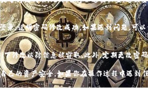 修改tpWallet密码的步骤相对简单，但为了确保安全性，请确保在安全的环境中进行操作。以下是详细的步骤指南：

步骤一：打开tpWallet应用
首先，确保你的设备上已安装tpWallet应用程序。点击应用程序图标以打开它。进入应用后，你将看到主界面，通常包含你的钱包余额、交易记录等信息。

步骤二：进入设置选项
在应用的主界面，寻找“设置”或“账户”选项。这个选项通常会在用户头像旁边或底部菜单中。点击进入设置界面，可以找到与账户安全性相关的选项。

步骤三：选择修改密码
在设置界面中，寻找“安全”或“更改密码”的选项。点击这个选项后，应用可能会要求你输入当前密码以验证身份。确保输入正确的密码，这一步是为了保护你的账户安全。

步骤四：输入新密码
验证身份后，系统会提示你输入新密码。选择一个强度较高的密码，包含字母、数字和特殊符号，长度一般建议在8位以上。同时，确保新密码与旧密码不同，以增强安全性。

步骤五：确认新密码
在输入新密码后，通常会要求你再输入一次新密码以确认。确保两次输入的密码完全一致，避免因输入错误导致无法修改密码。

步骤六：保存修改
确认新密码后，点击“保存”或“确认”按钮。系统会处理你的请求，并提示是否修改成功。此时，你可以退出设置，返回主界面。

步骤七：测试新密码
为确保密码修改成功，尝试退出账户并使用新密码登录。如果可以顺利登录，说明密码修改成功。如果遇到问题，可以仔细检查新密码是否输入正确，或联系tpWallet的客户支持寻求帮助。

注意事项
在修改密码时，一定要在安全的网络环境下进行操作，避免在公共Wi-Fi下修改以防信息被窃取。此外，定期更改密码也是保护账户安全的好习惯。

通过以上七个简单的步骤，你就可以轻松地修改tpWallet的密码，保护自己的资产安全。如果你在操作过程中遇到任何问题，建议查阅tpWallet的官方帮助文档或联系客服获取更多支持。