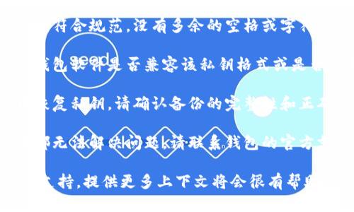 为确保您的问题得到正确解答，建议先确认具体内容和背景。以下是一些可能涉及的方面和解决方案：

1. **私钥格式**：确保输入的私钥符合规范，没有多余的空格或字符。
   
2. **钱包软件**：检查所使用的钱包软件是否兼容该私钥格式或是否有更新。

3. **备份**：如果您是从备份中恢复私钥，请确认备份的完整性和正确性。

4. **技术支持**：如果以上步骤都无法解决问题，请联系钱包的官方支持获取帮助。

如果需要更详细的信息或特定的支持，提供更多上下文将会很有帮助。