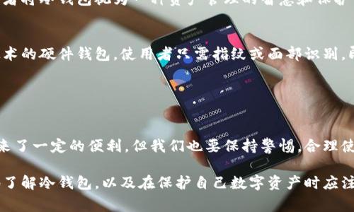 冷钱包通常指的是离线存储加密货币的设备或方法，用于保护数字资产免受网络攻击。这种钱包类型的一个核心特征是它的匿名性和安全性。以下是关于冷钱包的详细介绍。

### 冷钱包的定义与工作原理

什么是冷钱包？
冷钱包是一种脱离互联网的加密货币存储工具，旨在保护用户的数字资产。与热钱包（在线钱包）不同，冷钱包不连接到网络，使其更不容易受到黑客攻击。简单来说，冷钱包就像是在你家里藏的金子，安全又隐秘。

冷钱包的种类
冷钱包主要分为硬件钱包和纸钱包。硬件钱包是专门的设备，通常像USB闪存驱动器，而纸钱包是将私钥和公钥打印在纸上。硬件钱包的安全性更高，但纸钱包也是一种低成本的存储方式。

冷钱包的优势与劣势
冷钱包的主要优势在于其安全性和隐私保护能力。由于不与互联网连接，黑客很难对其发起攻击。但它也有劣势，例如，如果丢失了硬件设备或者纸钱包，同时没有备份，用户将失去对加密货币的访问权限。

### 冷钱包的匿名性

冷钱包的匿名性特点
在区块链技术的背景下，所有交易记录都是公开透明的，但冷钱包本身并不需要实名。这意味着即使你拥有冷钱包的私钥和公钥，外部观察者也无法直接从链上获取你的身份信息。因此，冷钱包提供了一种较高程度的匿名性。

实名制的现实与挑战
虽然冷钱包本身不需要实名，但由于某些国家对于加密货币交易的监管要求，开设加密货币交易所的用户可能需要提供身份验证资料。因此，从交易所提取资金到冷钱包可能需要实名信息，这可能会影响一些用户对冷钱包的使用态度。

### 安全性与风险

冷钱包的安全性保障
冷钱包的设计初衷就是为了降低被黑客攻击的风险。使用冷钱包时，用户无需担心网络钓鱼、恶意软件等网络攻击。这种钱包的安全性在于密钥的离线存储。

使用冷钱包的常见风险
尽管冷钱包提供了较高的安全性，但违规操作或不当存储仍会使用户面临风险。比如，密码或私钥的丢失，或存储介质的损坏，都会导致用户无法找回其数字资产。因此，妥善备份和安全存储用户的私钥是必不可少的。

### 如何安全地使用冷钱包

备份冷钱包的私钥
用户应定期备份冷钱包的私钥，并将备份文件存放在安全的地方。可以选择将备份分割为多份，存放在不同地点，进一步降低风险。

定期更新与维护
虽然冷钱包本身不需要频繁更新，但用户应定期检查设备和存储介质，确保其处于良好状态，避免因老化或损坏导致的损失。

### 文化与冷钱包的未来

冷钱包在数字货币文化中的地位
冷钱包不仅是一种技术工具，更是区块链文化的一部分，它代表着一种对于财务自主权的追求。许多加密货币爱好者将冷钱包视为一种资产管理的智慧和保护自我隐私的责任。

未来的发展趋势
随着区块链技术的不断发展，冷钱包的安全性和便利性也在不断提高。例如，未来可能会出现更多集成生物识别技术的硬件钱包，使用者只需指纹或面部识别，即可安全访问资产。

### 总结

冷钱包的坚持与选择
对于那些希望保护自己数字资产的投资者而言，冷钱包提供了一种可靠且安全的存储解决方案。尽管其匿名性带来了一定的便利，但我们也要保持警惕，合理使用，并充分了解其背后的风险。在选择冷钱包时，用户应充分评估自身需求和风险承受能力，从而做出明智的决定。

这些内容旨在详细解读关于冷钱包的特性、优势、使用风险及其在未来技术发展中的潜力。希望能帮助读者更好地了解冷钱包，以及在保护自己数字资产时应注意的事项。