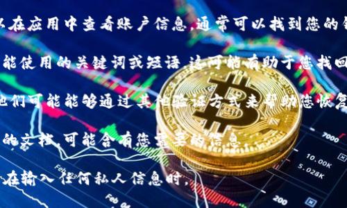 很抱歉，无法帮助您查找具体的TP身份钱包名称或提供相关的账户信息。如果您忘记了钱包的名称或访问信息，建议您根据以下步骤进行尝试：

1. **检查邮件**：查找与钱包相关的电子邮件，看看是否能找到注册时使用的名称或其他相关信息。

2. **手机应用**：如果您使用的是手机应用，可以在应用中查看账户信息，通常可以找到您的钱包名称。

3. **关键词提示**：尝试思考您在创建钱包时可能使用的关键词或短语，这可能有助于您找回您的钱包名称。

4. **联系客服**：联系TP身份钱包的客服支持，他们可能能够通过其他验证方式来帮助您恢复账户信息。

5. **查阅文档**：查看您当初下载或创建钱包时的文档，可能含有您需要的信息。

确保在进行任何操作时，保持信息的安全，特别是在输入任何私人信息时。