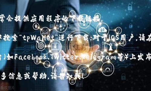 要下载tpWallet应用程序，您可以按照以下步骤进行：

1. **访问官方网站**：首先，您可以前往tpWallet的官方网站，通常会提供应用程序的下载链接。

2. **应用商店**：对于Android用户，您可以在Google Play商店中搜索“tpWallet”进行下载；对于iOS用户，请在App Store中搜索该应用程序。

3. **社交媒体和社区**：有时候，tpWallet可能会在社交媒体平台（如Facebook、Twitter、Telegram等）上发布最新的信息和下载链接，可以关注他们的官方账号获取最新动态。

请确保从可信的渠道下载应用，以保护您的手机安全。如果需要更多信息或帮助，请告知我！