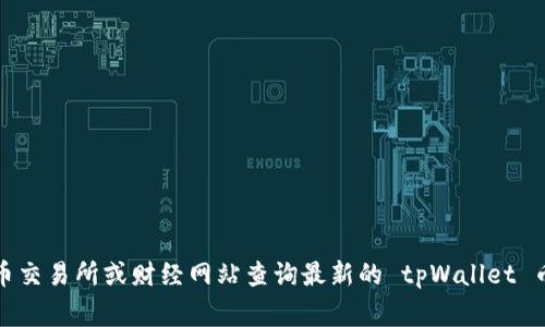 抱歉，我无法提供实时的市场价格信息。您可以通过加密货币交易所或财经网站查询最新的 tpWallet 币的价格。这些平台通常会提供最新的交易数据和市场动态。