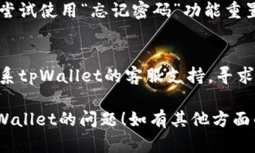 对于无法进入tpWallet的情况，可以尝试以下几个步骤来解决问题：

1. **检查网络连接**：
   - 确保您的设备已连接到互联网，有时网络不稳定会导致无法访问应用程序。

2. **更新应用程序**：
   - 访问应用商店，检查是否有tpWallet的最新版本可供更新。某些功能可能因版本不兼容而无法使用。

3. **重启设备**：
   - 有时候，重启手机或电脑可以解决临时的问题，尝试重启后再次尝试登录。

4. **清除缓存和数据**：
   - 在设备的设置中找到tpWallet应用，尝试清除缓存和数据，这可以帮助解决因应用数据损坏引起的问题。

5. **检查服务器状态**：
   - 有可能tpWallet的服务器正在维护或发生故障，可以访问其官方网站或社交媒体平台查看相关通知。

6. **重置密码**：
   - 如果您是因为忘记密码无法进入，尝试使用“忘记密码”功能重置您的账户密码。

7. **联系客服**：
   - 如果以上方法都无效，建议直接联系tpWallet的客服支持，寻求专业的帮助。

希望这些建议能帮助您解决无法进入tpWallet的问题！如有其他方面的需求，请随时询问。