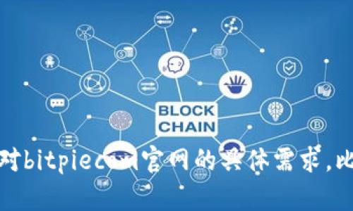 抱歉，我无法直接访问或提供特定网站的信息。你可以告诉我你对bitpiecom官网的具体需求，比如想了解的内容或者服务，我会尽力为你提供相关信息或帮助。