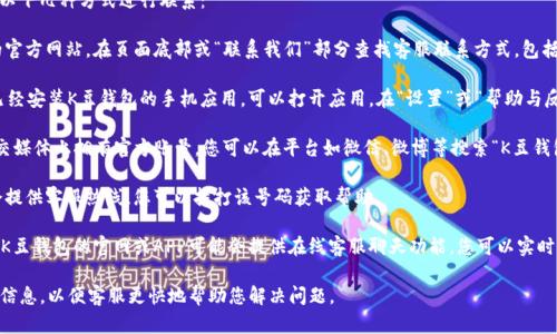 要联系客服K豆钱包，您可以通过以下几种方式进行联系：

1. **官方网站**：访问K豆钱包的官方网站，在页面底部或“联系我们”部分查找客服联系方式，包括电话、邮箱或在线客服。

2. **APP内联系客服**：如果您已经安装K豆钱包的手机应用，可以打开应用，在“设置”或“帮助与反馈”选项中找到联系客服的入口。

3. **社交媒体**：许多公司在社交媒体上拥有官方账号，您可以在平台如微信、微博等搜索“K豆钱包”并发送私信咨询。

4. **客服热线**：通常K豆钱包会提供客服热线，您可以拨打该号码获取帮助。

5. **在线聊天**：在某些情况下，K豆钱包的官网或APP可能会提供在线客服聊天功能，您可以实时与客服代表沟通。

请记得提供您的问题描述和相关信息，以便客服更快地帮助您解决问题。