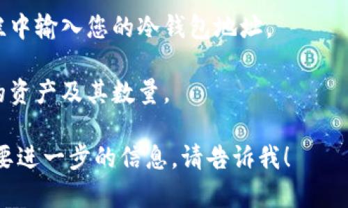 在这里我无法查看或访问冷钱包的余额或进行任何与区块链相关的实时操作。要查看您的冷钱包余额，您可以采取以下步骤：

1. **获取公钥或钱包地址**：您需要冷钱包的公钥或地址。这通常是在您最初创建钱包时生成的。

2. **使用区块链浏览器**：访问支持您钱包所用区块链的区块链浏览器（如以太坊的Etherscan、比特币的Blockchain.info等）。

3. **输入钱包地址**：在区块链浏览器的搜索栏中输入您的冷钱包地址。

4. **查看余额**：浏览器会显示该地址所包含的资产及其数量。

如果您有关于如何管理冷钱包的具体问题或需要进一步的信息，请告诉我！