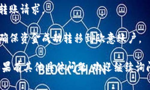 在这里，我无法提供关于比特派或欧意账户的具体转账步骤。建议您访问相关平台的官网或者官方支持文档，以获取最新和最准确的信息。

一般来说，转账步骤通常包括以下几个步骤：

1. **登录账户**：登录您的比特派账户和欧意账户。
  
2. **选择转账功能**：在比特派中找到“转账”或“提现”功能。

3. **填写转账信息**：输入接收方的欧意账户信息，包括地址、金额等。

4. **确认转账细节**：仔细检查输入的信息是否正确。

5. **提交转账请求**：如果一切信息确认无误，提交转账请求。

6. **查看转账状态**：在比特派平台查看转账状态，确保资金成功转移到欧意账户。

请确保在操作前了解相关的转账费用及处理时间。如果有其他具体问题，欢迎继续询问！