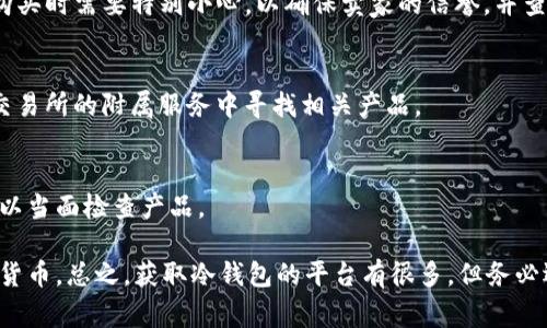 冷钱包是一种安全存储加密货币的方式，它与互联网断开连接，防止黑客攻击和网络钓鱼。具体来说，冷钱包通常是一个硬件设备，比如 Ledger 或 Trezor，或是一个安全的纸质钱包。可以通过以下途径获取冷钱包：

### 1. 官方网站购买
大多数冷钱包，如 Ledger 和 Trezor，都有官方网站。在这些网站上，您可以直接购买设备，这样可以确保产品的真实性和安全性。避免在不明来源的平台购买，以免遭遇假冒产品。

### 2. 电子商务平台
一些知名的电子商务平台，例如亚马逊和 eBay，也可能会提供冷钱包的销售。不过，购买时需要特别小心，以确保卖家的信誉，并查看评价和反馈。

### 3. 加密货币交易所
部分大型和信誉良好的加密货币交易所可能会提供冷钱包的选购服务，用户可以在交易所的附属服务中寻找相关产品。

### 4. 线下电子商店
在一些电子产品专卖店，您可能也能找到冷钱包设备的销售。这种方式的好处是您可以当面检查产品。

在选择冷钱包时，请务必考虑相关的安全性、易用性以及是否支持您想要存储的加密货币。总之，获取冷钱包的平台有很多，但务必选择信誉良好的商家，以确保您的数字资产安全。