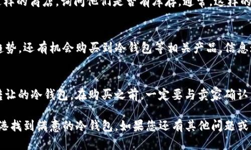 在香港，冷钱包（Cold Wallet）是一种重要的加密货币存储设备，尤其适合那些希望安全存储比特币、以太坊等数字资产的用户。如果您在寻找冷钱包的实体店，以下是一些值得关注的地方。

1. 电子产品商店
香港的电子产品商店通常会出售各种电子设备和配件，包括冷钱包。您可以前往一些知名的电子产品零售商，如百老汇（Broadway）或丰泽（Fortress），这些店内常常会有最新款的冷钱包可供选择。在这里，您可以亲自查看商品，询问店员有关冷钱包的使用和特点的详细信息。

2. 加密货币专卖店
随着加密货币的普及，香港也出现了一些专门的加密货币商店。这些商店不仅销售冷钱包，还提供关于加密货币的教育和咨询服务。例如，您可以前往“Crypto Spender”这样的专门商店，在那里您可以找到多种品牌的冷钱包，并与专家进行深入的交流。

3. 电脑配件商店
除了专门的加密货币商店之外，一些大型的电脑配件商店也可能会销售冷钱包。建议您前往如新八佰伴（Suning）这样的商店，询问他们是否有库存。通常，这样的商店会提供各类电子设备以及其配件，在空间有限的情况下，您也可以要求他们帮您订购货品。

4. 专业展会与活动
在香港，时不时会举行各种与区块链和加密货币相关的展会和活动。在这些活动中，您不仅可以了解到最新的技术趋势，还有机会购买到冷钱包等相关产品。信息通常可以在社交媒体或相关论坛上找到，留意这些活动可以让您获得更好的购买体验。

5. 二手市场
如果您对价格敏感，也可以考虑在二手市场寻找冷钱包。在香港，像Carousell这样的平台上，您可以找到许多用户转让的冷钱包。在购买之前，一定要与卖家确认产品的状态和是否正常使用，以确保您的投资安全。

在决定购买冷钱包时，确保您了解不同品牌、型号及其特性，选择适合您需求的产品。希望以上信息能够帮助您在香港找到满意的冷钱包。如果您还有其他问题或需要更具体的信息，欢迎继续咨询！