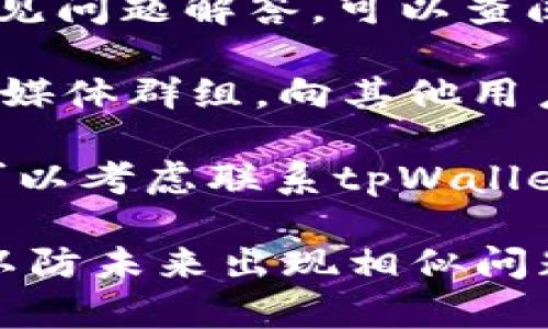 如果您对tpWallet的使用或功能有疑问或困惑，建议检查以下几个方面：

1. **密码和恢复种子**: 如果您忘记了tpWallet的密码或恢复种子，务必寻找相关的恢复选项，通常在官方文档中可以找到。

2. **使用文档**: 官方网站通常提供使用手册或常见问题解答，可以查阅以了解更多信息。

3. **社区支持**: 加入tpWallet相关的论坛或社交媒体群组，向其他用户请教，他们可能遇到过类似问题。

4. **技术支持**: 如果以上方法都无法解决问题，可以考虑联系tpWallet的客服支持，获取专业的帮助。

保持您的账户信息安全，定期备份重要的恢复信息，以防未来出现相似问题。