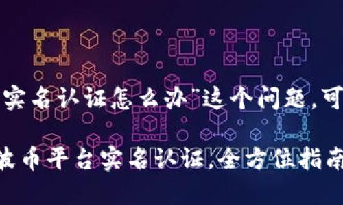 对于“波币平台要实名认证怎么办”这个问题，可以考虑以下建议：

### 轻松搞定波币平台实名认证，全方位指南等你来读！