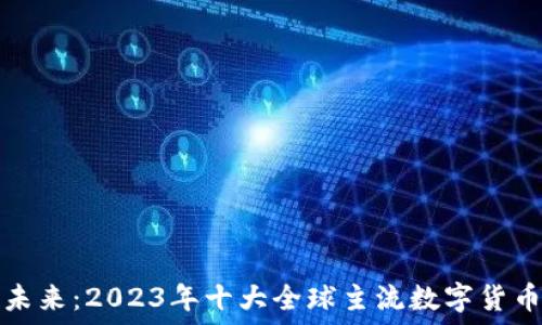   
领航未来：2023年十大全球主流数字货币排名