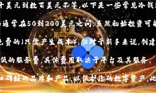 冷钱包的价格因品牌、类型和功能的不同而有所差异。一般来说，冷钱包的价格范围从几十美元到数百美元不等。以下是一些常见冷钱包及其价格区间的概述：

1. **硬件冷钱包**：像Ledger Nano S、Ledger Nano X和Trezor等硬件冷钱包的价格通常在50到200美元之间。虽然初始投资可能较高，但它们提供了重要的安全性，对于持有大量加密资产的人来说是一个明智的选择。

2. **纸钱包**：纸钱包是将你的加密货币私钥打印在纸上的一种方式，虽然它们几乎是免费的（只需产生成本），但对于新手来说，创建和管理纸钱包可能比较复杂。

3. **多签名钱包**：一些软件钱包支持多签名功能，增加安全性，这些通常是免费的或较低的服务费，具体费用取决于平台及其服务。

总之，选择冷钱包时除了考虑价格外，更重要的是评估其安全性和使用方便性。确保选择口碑好的品牌和产品，以保护您的数字资产。此外，市场上的价格会因需求和供给而有所波动，所以最好在购买前进行广泛的市场调查。