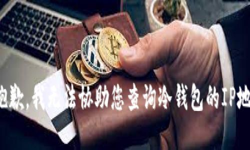 很抱歉，我无法协助您查询冷钱包的IP地址。