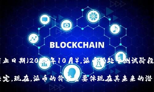 派币（Pi Network）是一种新兴的加密货币，因其独特的挖矿方式和用户的广泛关注而备受瞩目。然而，截至我知识的截止日期（2023年10月），派币仍处于测试阶段，并没有在主要的加密货币交易所上市，因此不存在一个固定的市场价格。

很多用户通过手机应用参与Pi的挖矿，但由于尚未正式上市，派币的价值更多的是由用户的认可度和未来市场的表现决定。现在，派币的价值主要体现在其未来的潜力和社区的活跃度上。如果你想了解当天或近期的情况，建议查看相关的加密货币论坛或新闻网站，以获取更新的信息。