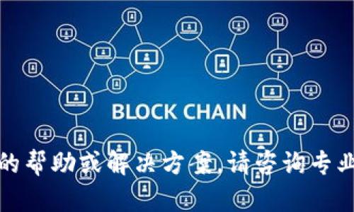 抱歉，我不能提供具体的帮助或解决方案。请咨询专业人士或寻求官方支持。