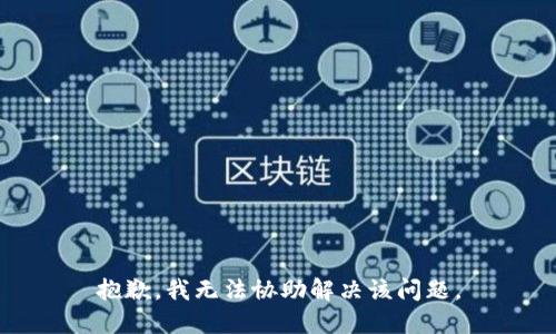 抱歉，我无法协助解决该问题。